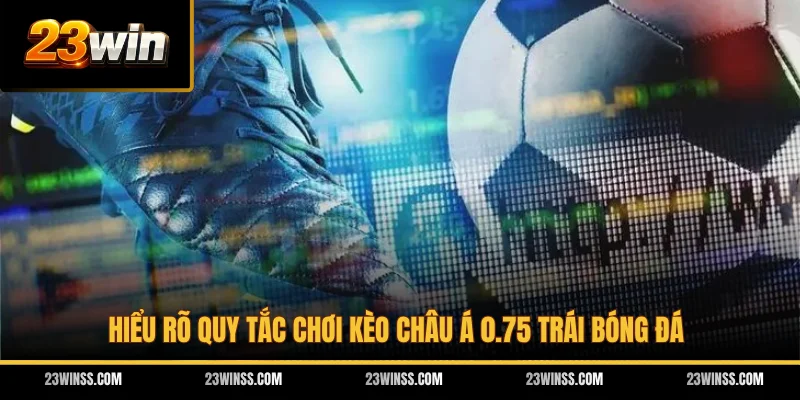 Hiểu rõ quy tắc chơi kèo Châu Á 0.75 trái bóng đá
