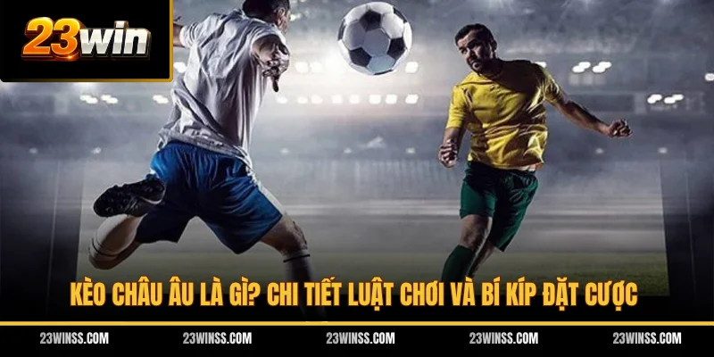 Kèo Châu Âu Là Gì? Chi Tiết Luật Chơi Và Bí Kíp Đặt Cược
