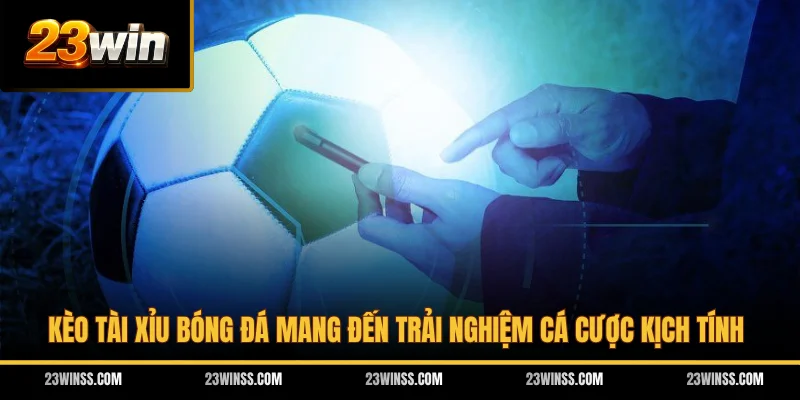Kèo Tài Xỉu bóng đá mang đến trải nghiệm cá cược kịch tính