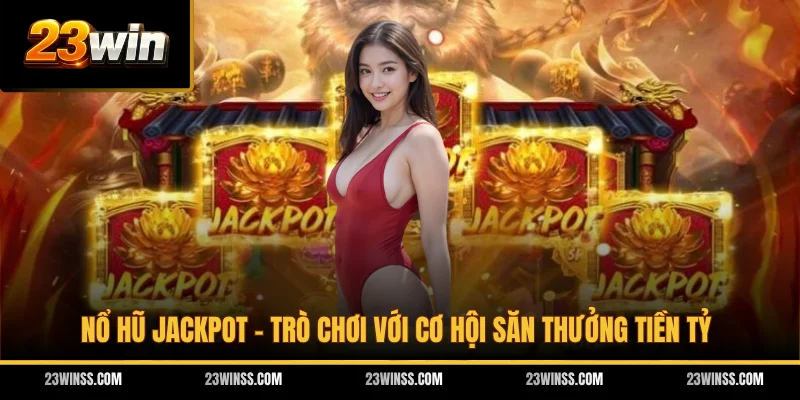 Nổ Hũ Jackpot - Trò Chơi Với Cơ Hội Săn Thưởng Tiền Tỷ